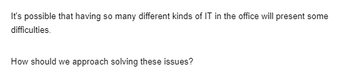 It's possible that having so many different kinds of IT in the office will present some
difficulties.
How should we approach solving these issues?