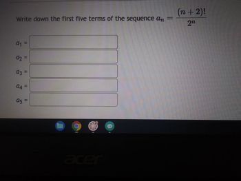 Write down the first five terms of the sequence an =
a₁
S
a₂
a3 =
J
04
95 =
EEEEE!
(n + 2)!
2n