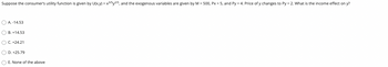 Suppose the consumer's utility function is given by U(x,y) = x3/5y2/5, and the exogenous variables are given by M = 500, Px = 5, and Py = 4. Price of y changes to Py = 2. What is the income effect on y?
A.-14.53
OB. +14.53
O C. +24.21
OD.
+25.79
O E. None of the above