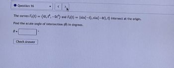 Question 16
The curves F(t) = (4t, t°, -5t) and F2(t) = (sin(-t), sin(-4t), t) intersect at the origin.
Find the acute angle of intersection (0) in degrees.
0=
<
Check Answer