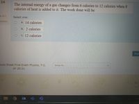 24
The internal energy of a gas changes from 6 calories to
calories of heat is added to it. The work done will be
calories when 8
at of 1
Select one:
uestion
a. 14 calories
b. 2 calories
c. 12 calories
Pre
nula Sheet Final Exam Physics, T-2,
Jump to.
AY 20-21
