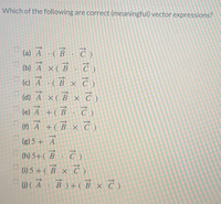 Which of the following are correct (meaningful) vector expressions?
(a) A ( B . C )
(b) Ả ×(B . 7)
(c) Á -( B × Ć )
(d) Ã ×(B × )
(e) Á +( B . C)
(f) Á +( B × Ć)
(g) 5 + A
(h) 5+( B . Č )
(1) 5 + ( B × C)
(G) ( A B)+( B x C)
