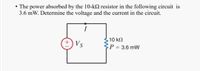 • The power absorbed by the 10-k2 resistor in the following circuit is
3.6 mW. Determine the voltage and the current in the circuit.
10 kN
+) Vs
P = 3.6 mW
