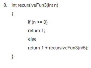 8. int recursiveFun3(int n)
{
}
if (n <= 0)
return 1;
else
return 1 + recursiveFun3(n/5);