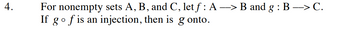 4.
For nonempty sets A, B, and C, let f : A --> B and g : B --> C.
If g of is an injection, then is g onto.