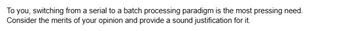 To you, switching from a serial to a batch processing paradigm is the most pressing need.
Consider the merits of your opinion and provide a sound justification for it.