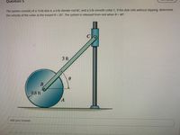 Question 5
The system consists of a 19-lb disk A, a 4-lb slender rod BC, and a 3-lb smooth collar C. If the disk rolls without slipping, determine
the velocity of the collar at the instant 0 = 20°. The system is released from rest when 0 = 48°.
3 ft
B
0.8 ft
Add your answer
