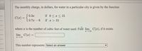 The monthly charge, in dollars, for water in a particular city is given by the function
S0.3x
C(@) = 10.7x – 6
if 0 < x < 15
if x > 15
where x is the number of cubic feet of water used. Firtd lim C(x), if it exists.
2→15
lim C(x) =
x→15
This number represents Select an answer
