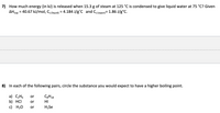 7) How much energy (in kJ) is released when 15.3 g of steam at 125 °C is condensed to give liquid water at 75 °C? Given
AHvap = 40.67 kJ/mol, Cs (liquid) = 4.184 J/g°C and Cs (vapor)= 1.86 J/g°c.
%3D
8) In each of the following pairs, circle the substance you would expect to have a higher boiling point.
a) C,H6
b) HCI
с) Н.О
or
C3H18
or
HI
or
H2Se
