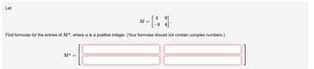 Let
4
M =
-61
9
9 4
Find formulas for the entries of M", where n is a positive integer. (Your formulas should not contain complex numbers.)
Mn