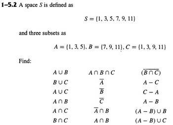 1-5.2 A space S is defined as
and three subsets as
S{1, 3, 5, 7, 9, 11}
A = {1, 3, 5), B = {7, 9, 11}, C = {1, 3, 9, 11}
Find:
AUB
AMBOC
(BNC)
BUC
Α
A-C
AUC
B
C- A
A B
с
A-B
ANC
дов
(A-B) UB
BOC
АОВ
(A-B) UC