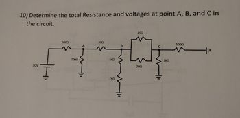 10) Determine the total Resistance and voltages at point A, B, and C in
the circuit.
5000
30Ω
A
B
700Q
30V
20Ω
5000
C
1ΚΩ
1ΚΩ
200
ΣΚΩ