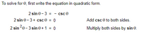 To solve for 0, first write the equation in quadratic form.
2 sin 0-3 = - csc 0
2 sin 0-3+ csc 0 = 0
Add csc 0 to both sides.
%3D
2 sin20-3 sin 0+1 = 0
Multiply both sides by sin 0.
%3D
