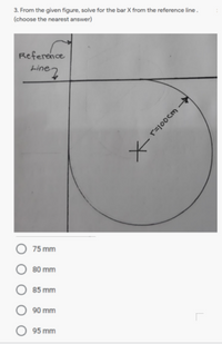 3. From the given figure, solve for the bar X from the reference line.
(choose the nearest answer)
Reference
tine 2
75 mm
80 mm
85 mm
90 mm
O 95 mm
