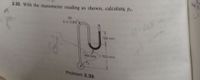fise 50
2.33. With the manometer reading as shown, calculate P.-
Oil
(rd. 0.85)
760 mm
1520 mm
Mercury
Problem 2.33
