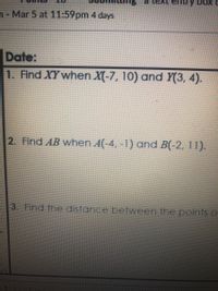 d Le
entry BoxC
n- Mar 5 at 11:59pm 4 days
Date:
1. Find XY when X(-7, 10) and Y(3, 4).
2. Find AB when A(-4, -1) and B(-2, 11).
3. Find the distance between the points o
