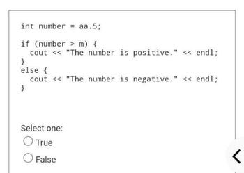 int number aa.5;
if (number> m) {
cout << "The number is positive." << endl;
}
else {
cout << "The number is negative." << endl;
}
Select one:
True
False
<