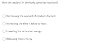 How do catalysts in the body speed up reactions?
Decreasing the amount of products formed
Increasing the time it takes to react
Lowering the activation energy
Releasing more energy
