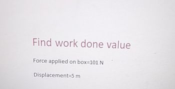 Find work done value
Force applied on box=101 N
Displacement 5 m