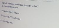 What is the consequence of methylation of cytosines in DNA?
0 a transcriptional repression
Ob insulator sequence formation
Oc recruitment of RNA polymerase
Od.active transcription
