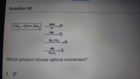 Question 38:
CH - CH =
CH2
NBS
→P
hv
HBr
Br./CS2R
HBr
R202
Which product shows optical isomerism?
1. P
S.
