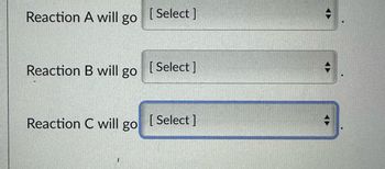 Reaction A will go
Reaction B will go
Reaction C will go
[Select]
[Select]
[ Select]
◆