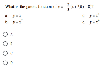 What is the parent function of y = −(x+2)(x − 8)?
c. y=x³
d. y=x²
4
a. y = x
2
b. y=x²
O A
O B
O C
O D