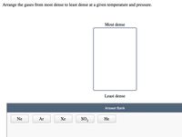 Arrange the
gases
from most dense to least dense at a given temperature and pressure.
Most dense
Least dense
Answer Bank
Ne
Ar
Хе
SO2
Не
