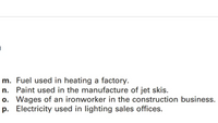 m. Fuel used in heating a factory.
n. Paint used in the manufacture of jet skis.
o. Wages of an ironworker in the construction business.
p. Electricity used in lighting sales offices.
