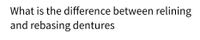 What is the difference between relining
and rebasing dentures
