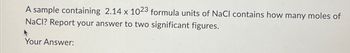 A sample containing 2.14 x 1023 formula units of NaCl contains how many moles of
NaCl? Report your answer to two significant figures.
Your Answer: