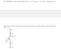 The MOSFET in the circuit below has V = 1 V and kn = 1 mA/V². Determine the
values for the drain and source resistors, Rp and Rs., so that the drain current is 2 mA and
Vout = 1 V.
+ 5 V
RD
Vout
RS
-5 V
