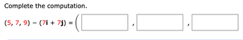 Complete the computation.
(5, 7, 9) − (7i + 7j) =