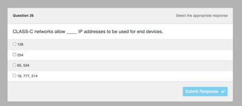 Question 26
CLASS-C networks allow
O 128
O 254
65, 534
O 16,777, 214
IP addresses to be used for end devices.
Select the appropriate response
Submit Response ✔