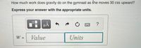 How much work does gravity do on the gymnast as the moves 30 cm upward?
Express your answer with the appropriate units.
µA
W =
Value
Units
