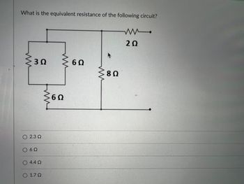 **Question:**
What is the equivalent resistance of the following circuit?

**Diagram:**
The circuit diagram consists of several resistors connected in a combination of series and parallel configurations. 

1. There is a parallel section with two resistors of values 3Ω and 6Ω.
2. In series with the 6Ω resistor in this parallel combination is another 6Ω resistor.
3. This combination is in series with two other resistors: one of value 8Ω in series with a 2Ω resistor.

**Options:**
- 2.3Ω
- 6Ω
- 4.4Ω
- 1.7Ω