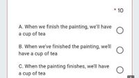 * 10
A. When we finish the painting, we'll have
a cup of tea
B. When we've finished the painting, we'll
have a cup of tea
C. When the painting finishes, we'll have
a cup of tea
