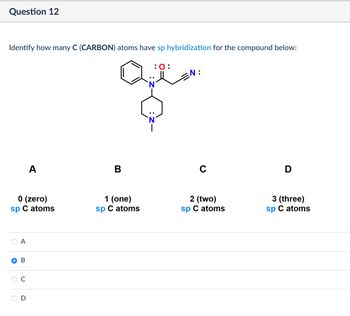 Question 12
Identify how many C (CARBON) atoms have sp hybridization for the compound below:
: 0:
N:
A
B
C
0 (zero)
sp C atoms
1 (one)
sp C atoms
A
B
C
D
2 (two)
sp C atoms
3 (three)
sp C atoms