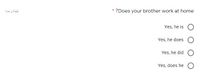 نقطة واحدة
?Does your brother work at home
Yes, he is
Yes, he does
Yes, he did
Yes, does he
