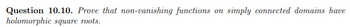 Question 10.10. Prove that non-vanishing functions on simply connected domains have
holomorphic square roots.