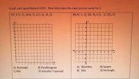 Graph each quadrilateral ABCD. Then determine the most precise name for It.
33) A (1, 2), B(10, 2), C(7,5), (4, 5)
34) A(-1, 2), B(3, 4), C(1, -2), D(5, 0)
10
年年
9 10 11 12 x
A) Rectangle
C) Kite
B) Parallelogram
D) Isosceles Trapezoid
A) Rhombus
B) Kite
B) Square
D) Rectangle
