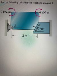 For the following calculate the reactions at A and B.
2 kN-m
6 kN-m
60°
2 m
