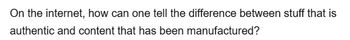 On the internet, how can one tell the difference between stuff that is
authentic and content that has been manufactured?