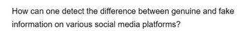 How can one detect the difference between genuine and fake
information on various social media platforms?