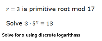 r = 3 is primitive root mod 17
Solve 3· 5* = 13
Solve for x using discrete logarithms
