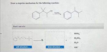 es
Draw a stepwise mechanism for the following reaction:
Part 1 out of 4
+
edit structure
***
OH
H₂SO4
draw structure...
HSO4
H₂SO4
H₂O
OH