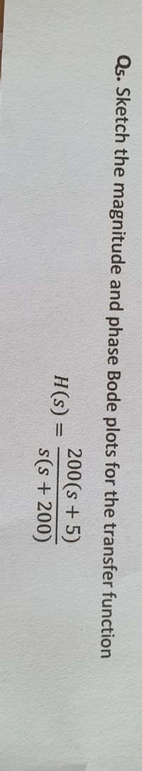 Q5. Sketch the magnitude and phase Bode plots for the transfer function
200(s + 5)
H(s) =
s(s + 200)
