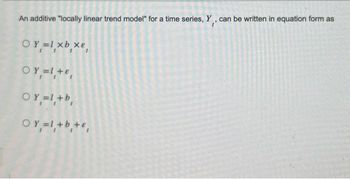 An additive "locally linear trend model" for a time series, Y, can be written in equation form as
OY=1xbxe
OY₁ =1,+ e,
OY₁ =1,+ b₁
+b
OY₁ =1, + b₁ +€₁