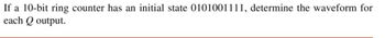 If a 10-bit ring counter has an initial state 0101001111, determine the waveform for
each Q output.