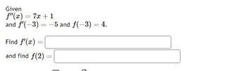 Given
f"(x) = 7x + 1
and f'(-3) = -5 and f(-3) = 4.
Find f'(x)
and find f(2)
=